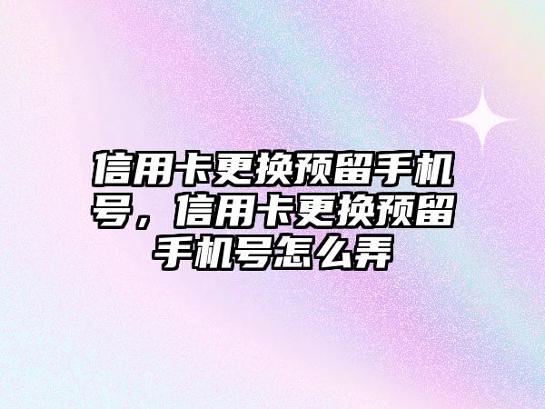 信用卡更換預留手機號，信用卡更換預留手機號怎么弄