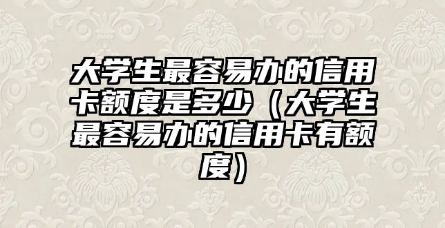 大學生最容易辦的信用卡額度是多少（大學生最容易辦的信用卡有額度）