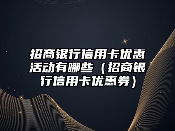 招商銀行信用卡優(yōu)惠活動有哪些（招商銀行信用卡優(yōu)惠券）