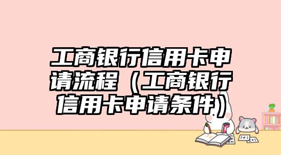 工商銀行信用卡申請流程（工商銀行信用卡申請條件）