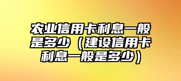 農業信用卡利息一般是多少（建設信用卡利息一般是多少）