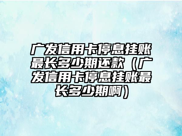 廣發信用卡停息掛賬最長多少期還款（廣發信用卡停息掛賬最長多少期啊）