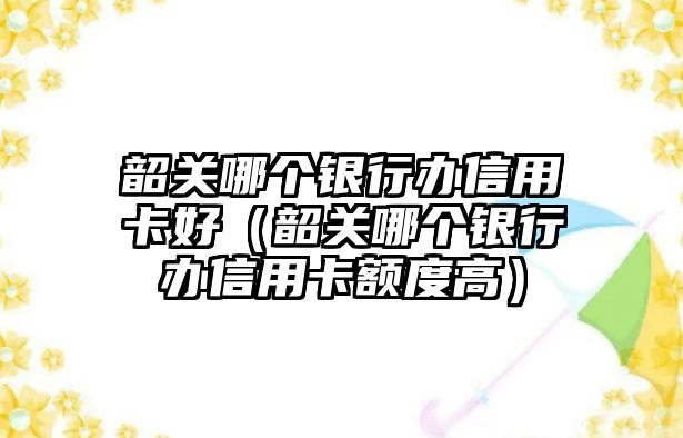 韶關哪個銀行辦信用卡好（韶關哪個銀行辦信用卡額度高）