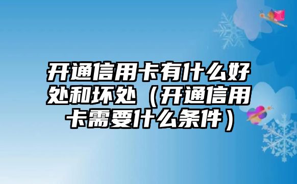 開通信用卡有什么好處和壞處（開通信用卡需要什么條件）