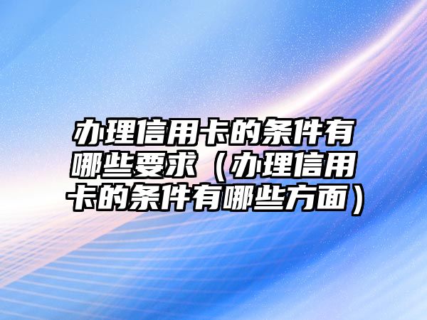 辦理信用卡的條件有哪些要求（辦理信用卡的條件有哪些方面）