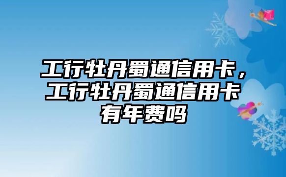 工行牡丹蜀通信用卡，工行牡丹蜀通信用卡有年費嗎