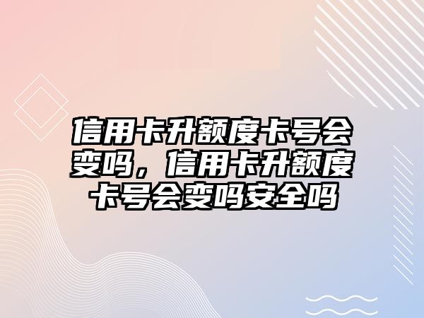 信用卡升額度卡號會變嗎，信用卡升額度卡號會變嗎安全嗎