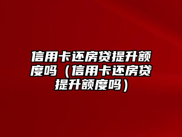 信用卡還房貸提升額度嗎（信用卡還房貸提升額度嗎）