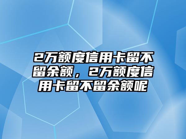 2萬額度信用卡留不留余額，2萬額度信用卡留不留余額呢