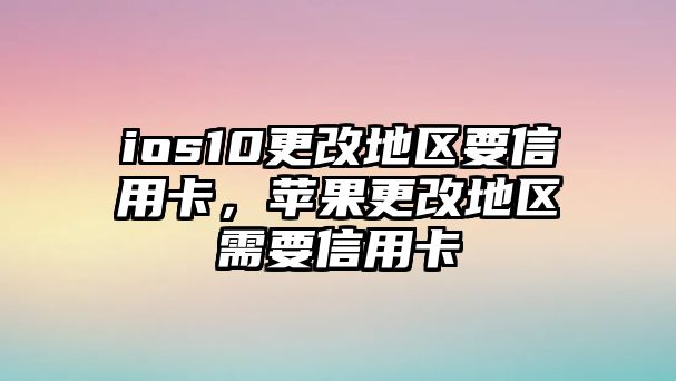 ios10更改地區要信用卡，蘋果更改地區需要信用卡