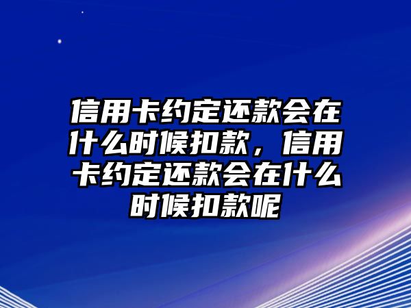 信用卡約定還款會在什么時候扣款，信用卡約定還款會在什么時候扣款呢