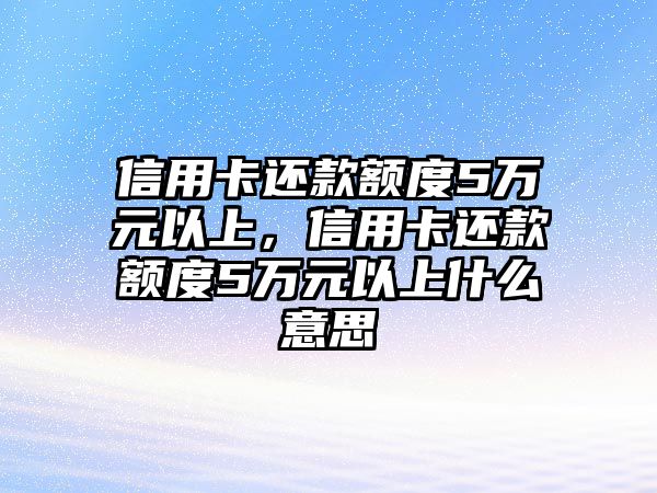 信用卡還款額度5萬元以上，信用卡還款額度5萬元以上什么意思