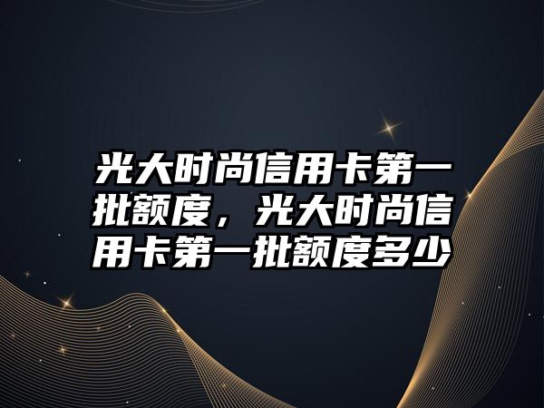 光大時(shí)尚信用卡第一批額度，光大時(shí)尚信用卡第一批額度多少