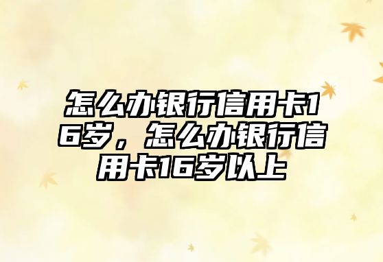 怎么辦銀行信用卡16歲，怎么辦銀行信用卡16歲以上