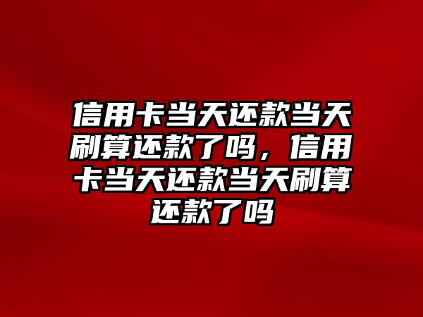 信用卡當天還款當天刷算還款了嗎，信用卡當天還款當天刷算還款了嗎