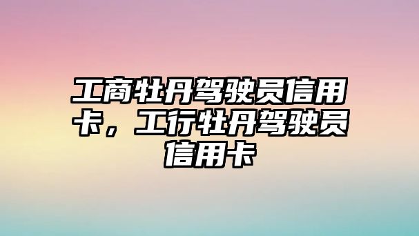 工商牡丹駕駛員信用卡，工行牡丹駕駛員信用卡