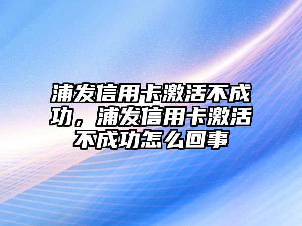 浦發信用卡激活不成功，浦發信用卡激活不成功怎么回事