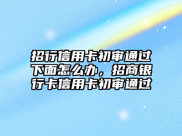 招行信用卡初審通過下面怎么辦，招商銀行卡信用卡初審通過