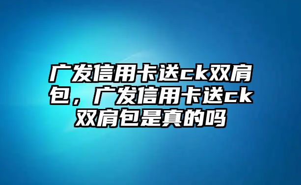 廣發信用卡送ck雙肩包，廣發信用卡送ck雙肩包是真的嗎