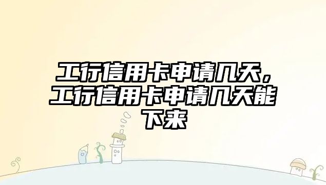 工行信用卡申請幾天，工行信用卡申請幾天能下來