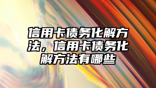 信用卡債務(wù)化解方法，信用卡債務(wù)化解方法有哪些