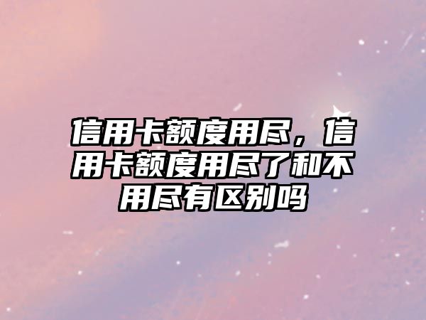 信用卡額度用盡，信用卡額度用盡了和不用盡有區別嗎