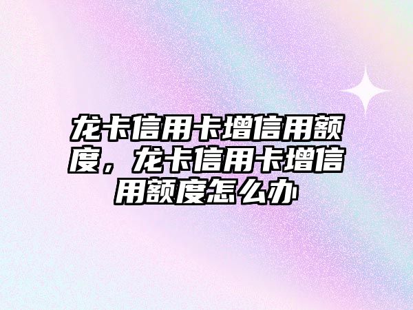 龍卡信用卡增信用額度，龍卡信用卡增信用額度怎么辦