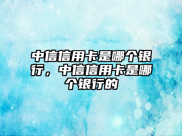 中信信用卡是哪個(gè)銀行，中信信用卡是哪個(gè)銀行的