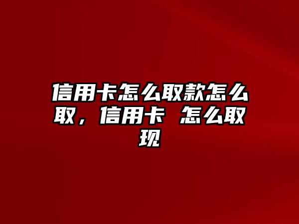 信用卡怎么取款怎么取，信用卡 怎么取現(xiàn)