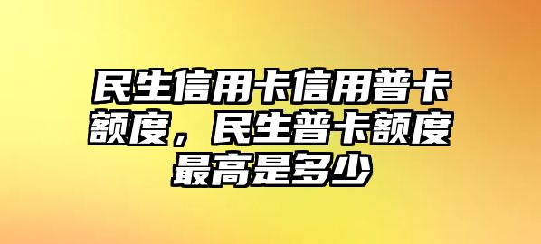 民生信用卡信用普卡額度，民生普卡額度最高是多少