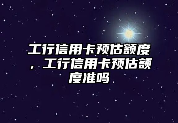 工行信用卡預估額度，工行信用卡預估額度準嗎