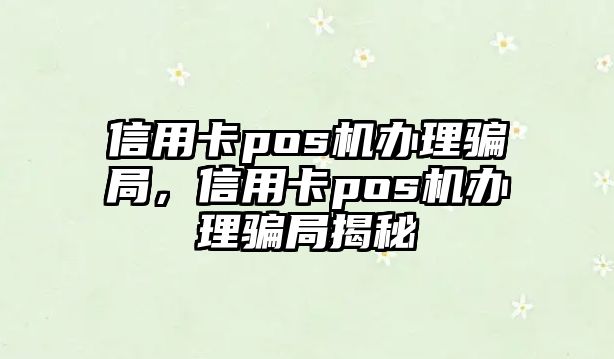 信用卡pos機辦理騙局，信用卡pos機辦理騙局揭秘