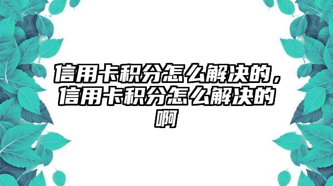 信用卡積分怎么解決的，信用卡積分怎么解決的啊