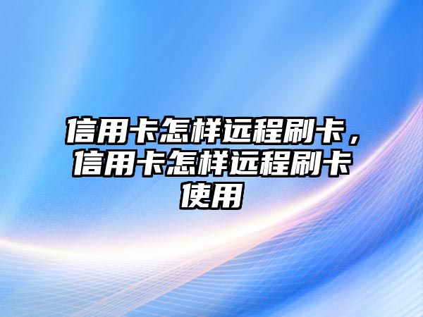 信用卡怎樣遠(yuǎn)程刷卡，信用卡怎樣遠(yuǎn)程刷卡使用