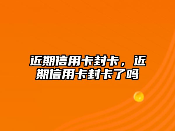 近期信用卡封卡，近期信用卡封卡了嗎