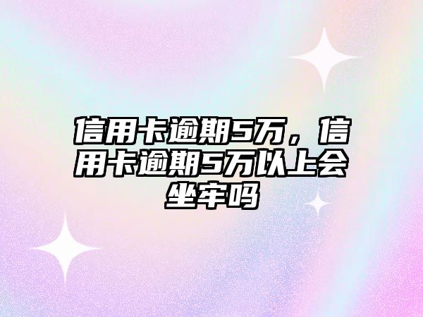 信用卡逾期5萬，信用卡逾期5萬以上會坐牢嗎