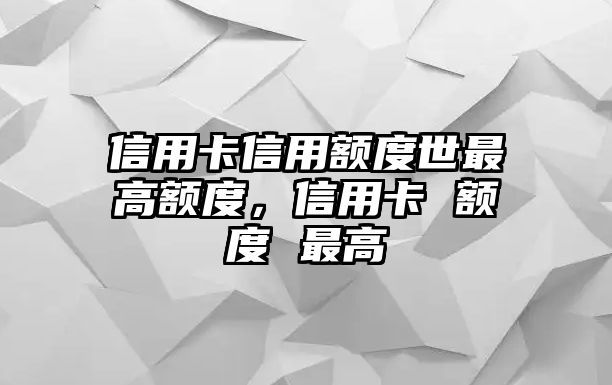 信用卡信用額度世最高額度，信用卡 額度 最高