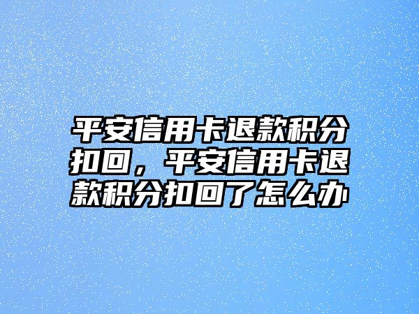 平安信用卡退款積分扣回，平安信用卡退款積分扣回了怎么辦