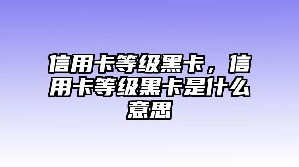 信用卡等級(jí)黑卡，信用卡等級(jí)黑卡是什么意思