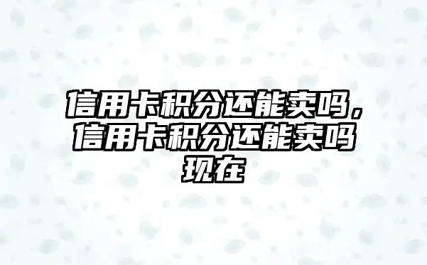 信用卡積分還能賣嗎，信用卡積分還能賣嗎現(xiàn)在