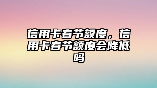 信用卡春節(jié)額度，信用卡春節(jié)額度會(huì)降低嗎