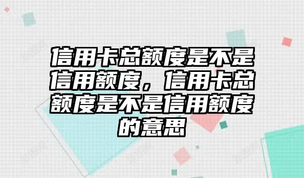 信用卡總額度是不是信用額度，信用卡總額度是不是信用額度的意思