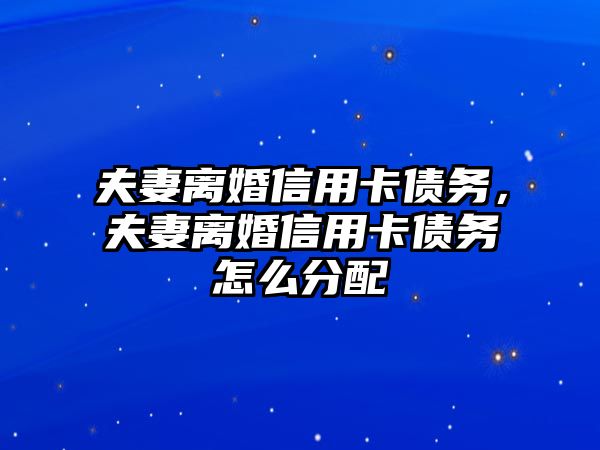 夫妻離婚信用卡債務(wù)，夫妻離婚信用卡債務(wù)怎么分配