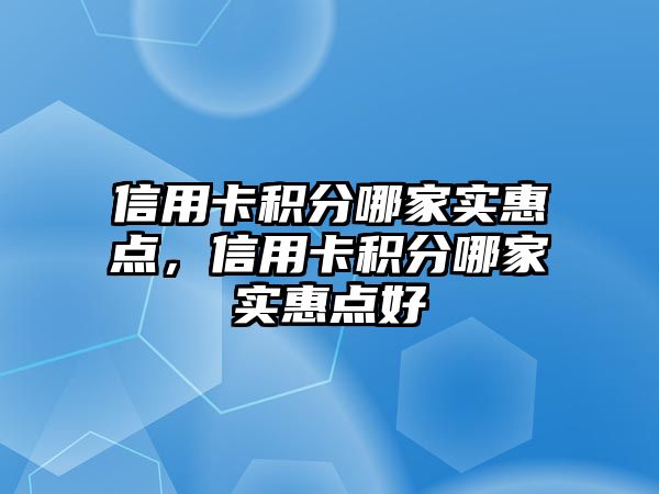 信用卡積分哪家實(shí)惠點(diǎn)，信用卡積分哪家實(shí)惠點(diǎn)好