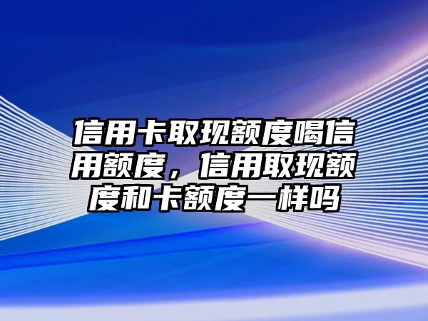 信用卡取現(xiàn)額度喝信用額度，信用取現(xiàn)額度和卡額度一樣嗎