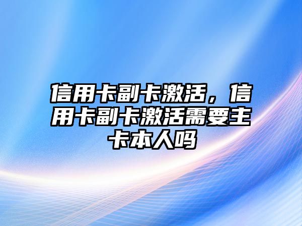 信用卡副卡激活，信用卡副卡激活需要主卡本人嗎