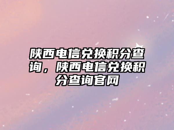 陜西電信兌換積分查詢，陜西電信兌換積分查詢官網