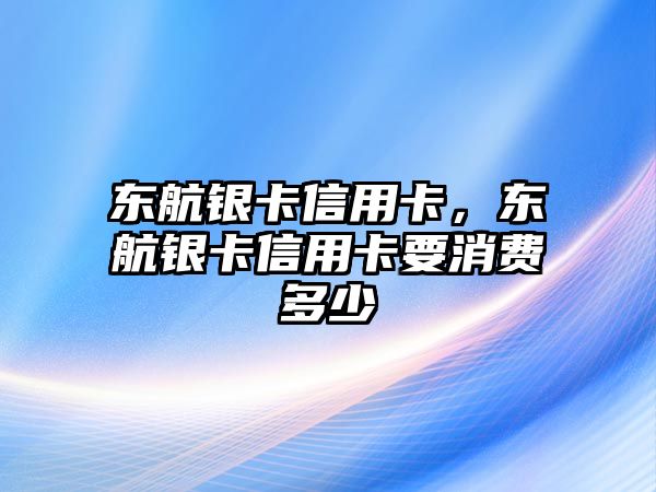 東航銀卡信用卡，東航銀卡信用卡要消費(fèi)多少