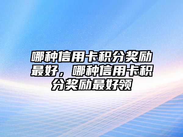 哪種信用卡積分獎(jiǎng)勵(lì)最好，哪種信用卡積分獎(jiǎng)勵(lì)最好領(lǐng)