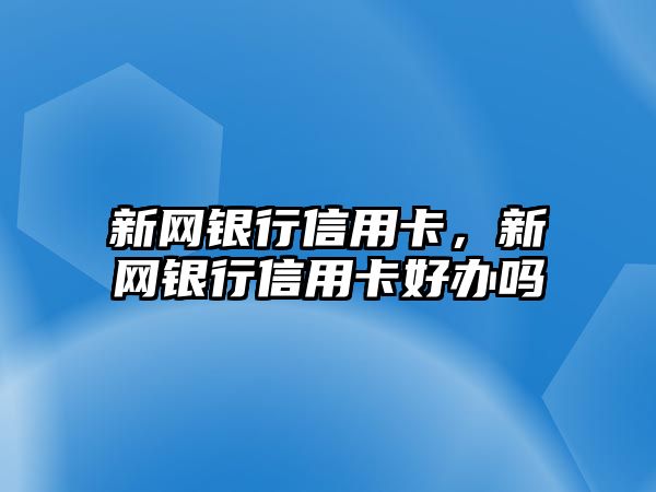 新網(wǎng)銀行信用卡，新網(wǎng)銀行信用卡好辦嗎